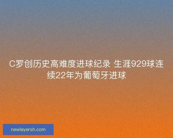 C罗创历史高难度进球纪录 生涯929球连续22年为葡萄牙进球