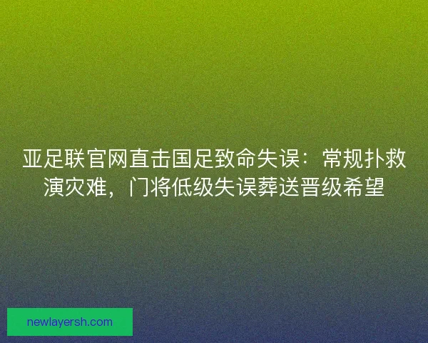 亚足联官网直击国足致命失误：常规扑救演灾难，门将低级失误葬送晋级希望