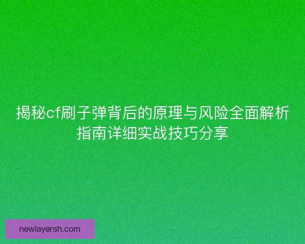 揭秘cf刷子弹背后的原理与风险全面解析指南详细实战技巧分享
