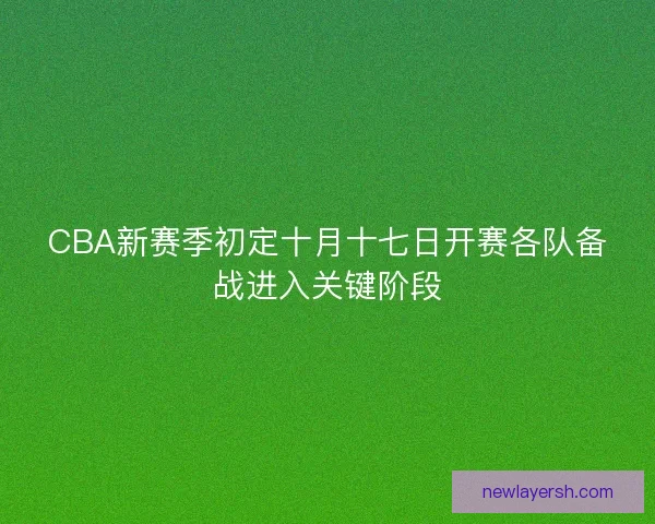 CBA新赛季初定十月十七日开赛各队备战进入关键阶段