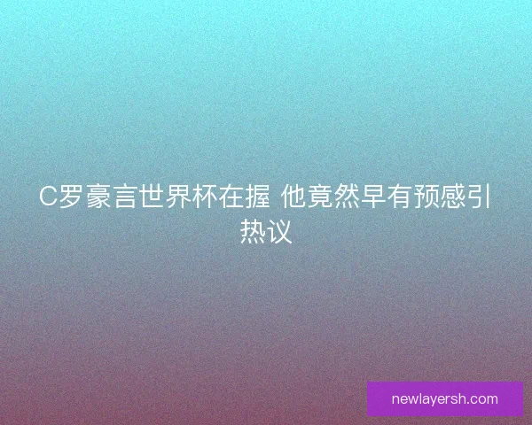 C罗豪言世界杯在握 他竟然早有预感引热议