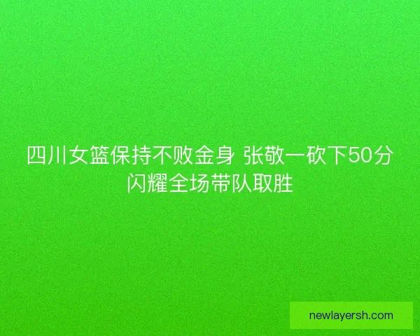 四川女篮保持不败金身 张敬一砍下50分闪耀全场带队取胜