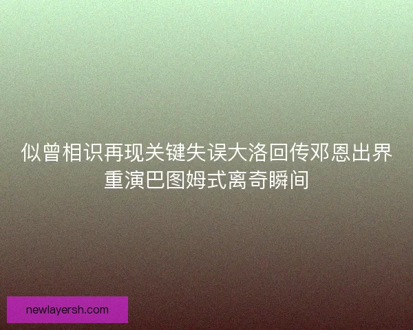 似曾相识再现关键失误大洛回传邓恩出界重演巴图姆式离奇瞬间