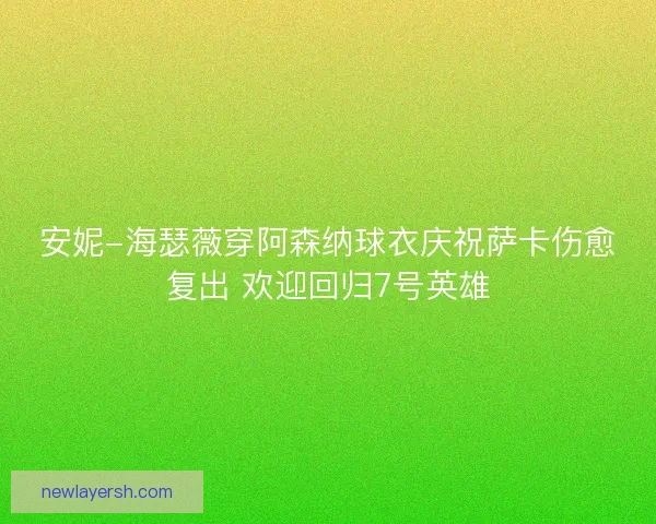 安妮-海瑟薇穿阿森纳球衣庆祝萨卡伤愈复出 欢迎回归7号英雄