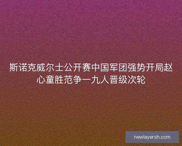 斯诺克威尔士公开赛中国军团强势开局赵心童胜范争一九人晋级次轮
