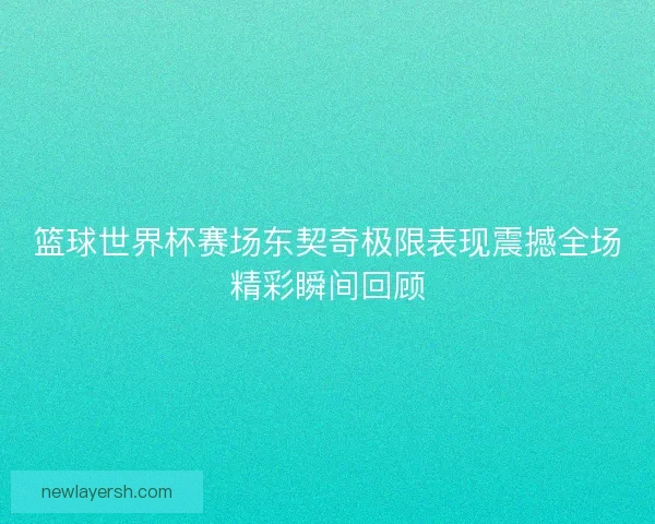 篮球世界杯赛场东契奇极限表现震撼全场精彩瞬间回顾