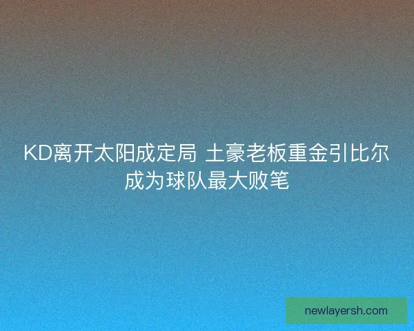 KD离开太阳成定局 土豪老板重金引比尔成为球队最大败笔