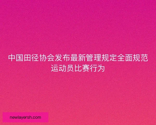 中国田径协会发布最新管理规定全面规范运动员比赛行为