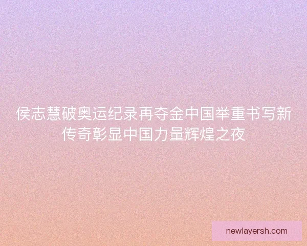 侯志慧破奥运纪录再夺金中国举重书写新传奇彰显中国力量辉煌之夜
