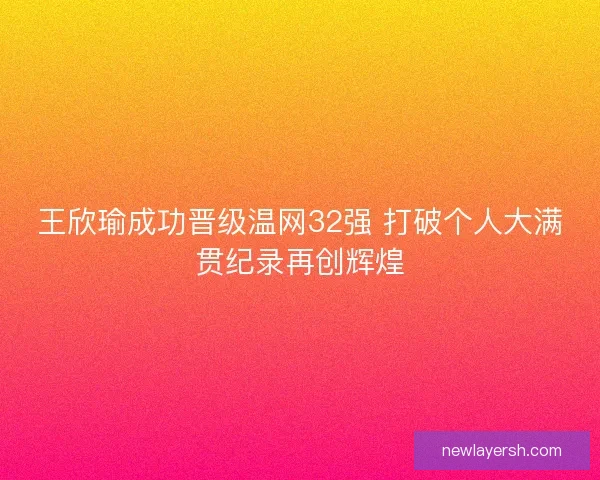 王欣瑜成功晋级温网32强 打破个人大满贯纪录再创辉煌