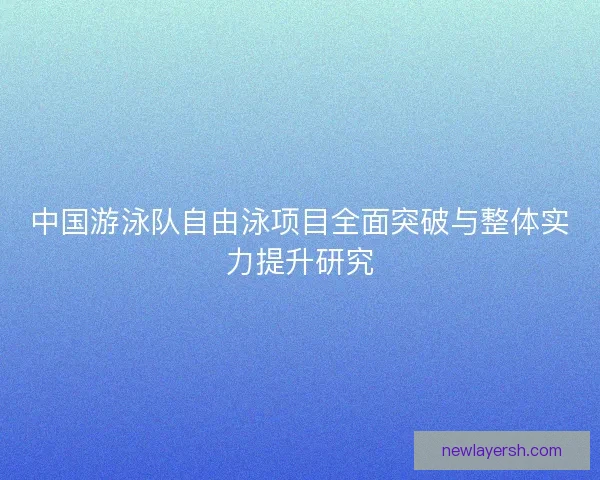 中国游泳队自由泳项目全面突破与整体实力提升研究